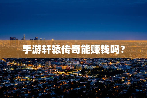 手游轩辕传奇能赚钱吗？