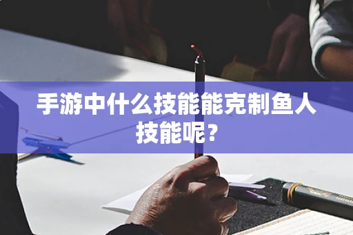 手游中什么技能能克制鱼人技能呢？