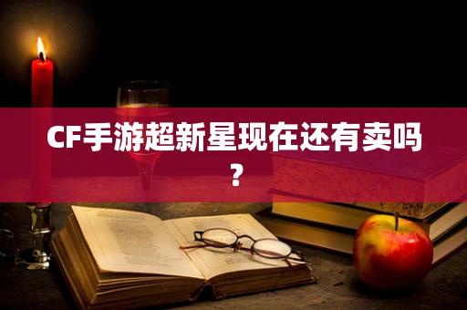 CF手游超新星现在还有卖吗？