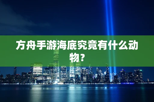 方舟手游海底究竟有什么动物？