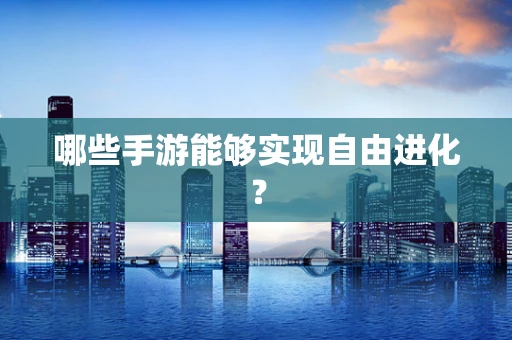 哪些手游能够实现自由进化？