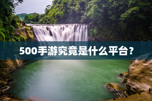 500手游究竟是什么平台？