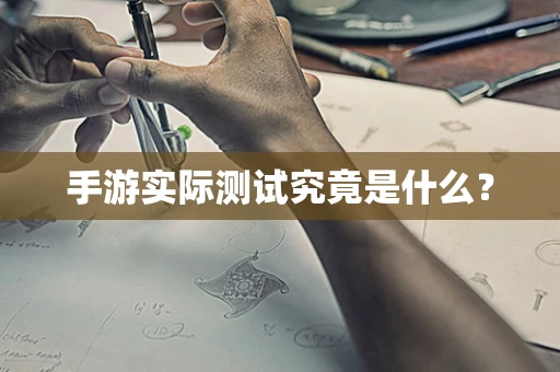 手游实际测试究竟是什么？