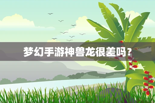 梦幻手游神兽龙很差吗？