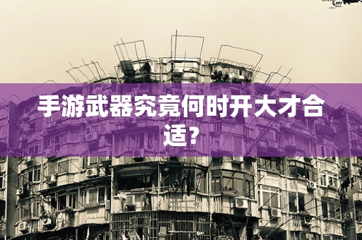 手游武器究竟何时开大才合适？