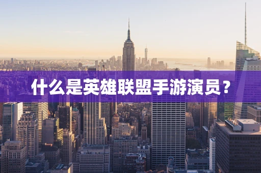 什么是英雄联盟手游演员？