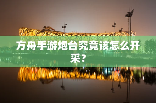 方舟手游炮台究竟该怎么开采？