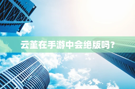 云堇在手游中会绝版吗？