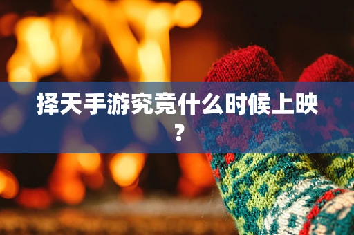 择天手游究竟什么时候上映？