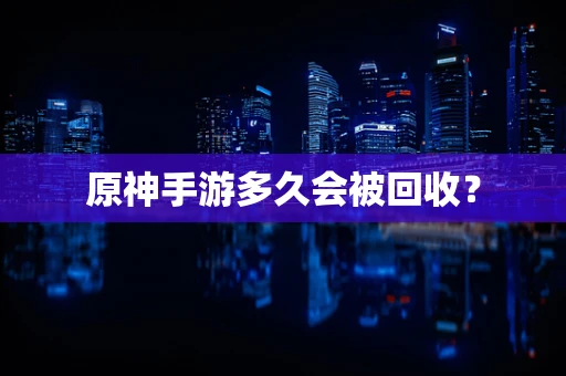 原神手游多久会被回收？