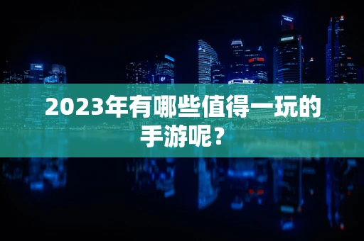 2023年有哪些值得一玩的手游呢？