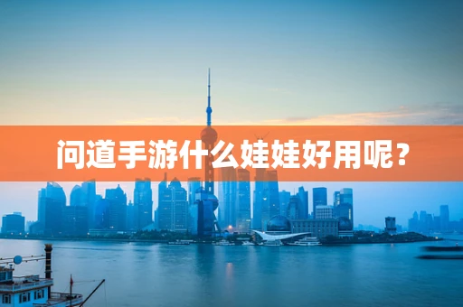 问道手游什么娃娃好用呢？