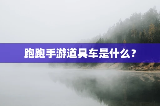 跑跑手游道具车是什么？