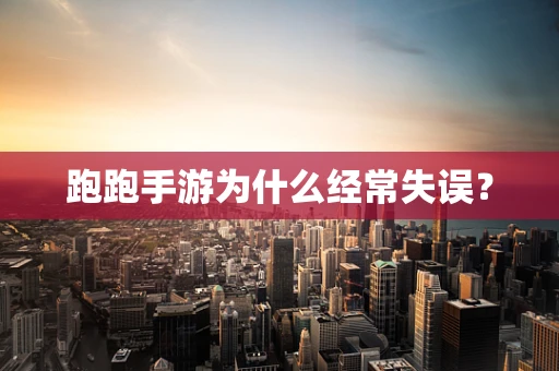 跑跑手游为什么经常失误？