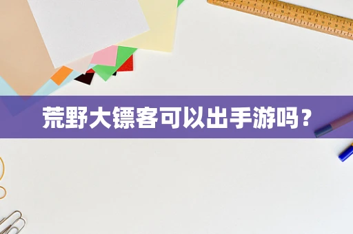 荒野大镖客可以出手游吗？