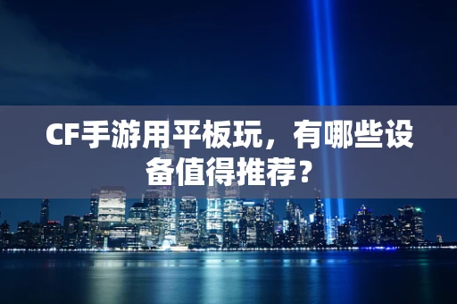 CF手游用平板玩，有哪些设备值得推荐？