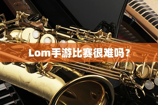 Lom手游比赛很难吗？