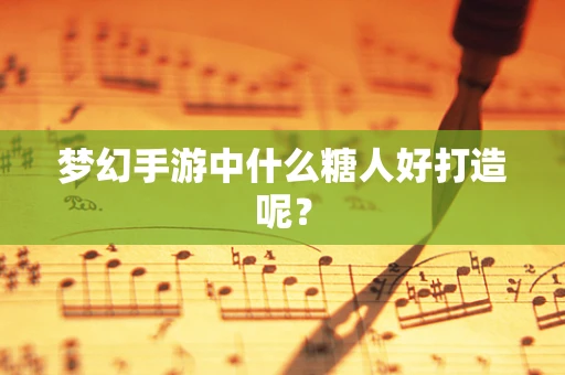 梦幻手游中什么糖人好打造呢？