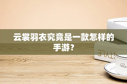 云裳羽衣究竟是一款怎样的手游？
