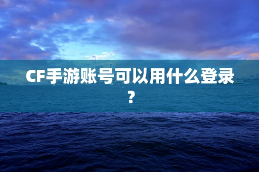 CF手游账号可以用什么登录？