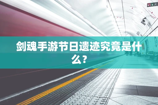 剑魂手游节日遗迹究竟是什么？