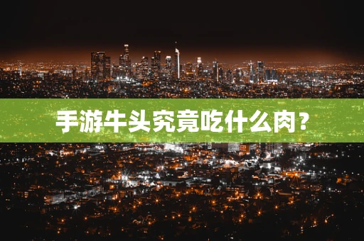 手游牛头究竟吃什么肉？