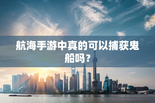 航海手游中真的可以捕获鬼船吗？