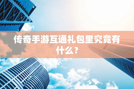 传奇手游互通礼包里究竟有什么？