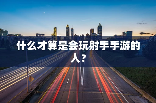什么才算是会玩射手手游的人？