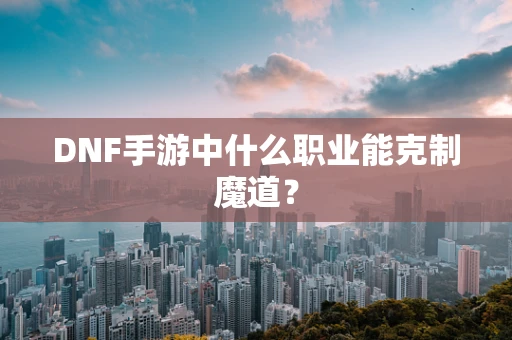 DNF手游中什么职业能克制魔道？