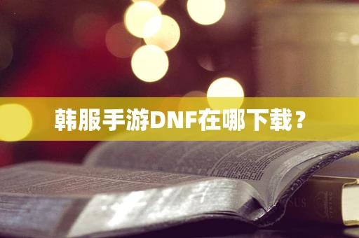 韩服手游DNF在哪下载？