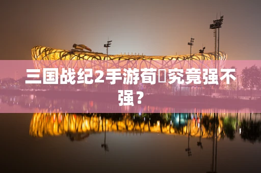 三国战纪2手游荀彧究竟强不强？