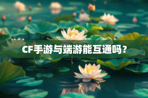 CF手游与端游能互通吗？