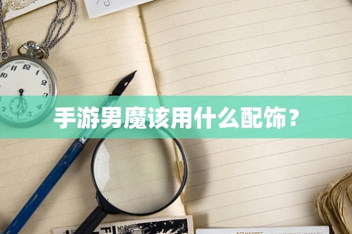 手游男魔该用什么配饰？