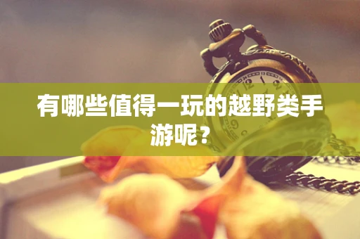 有哪些值得一玩的越野类手游呢？