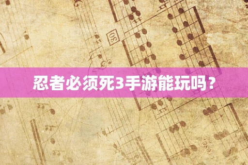 忍者必须死3手游能玩吗？