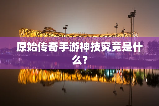 原始传奇手游神技究竟是什么？