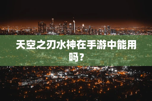 天空之刃水神在手游中能用吗？