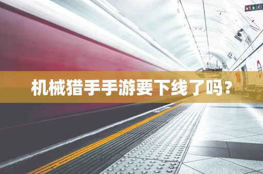 机械猎手手游要下线了吗？