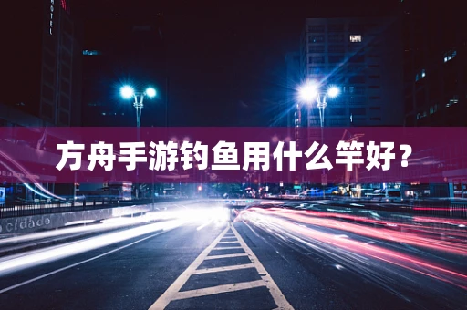 方舟手游钓鱼用什么竿好？