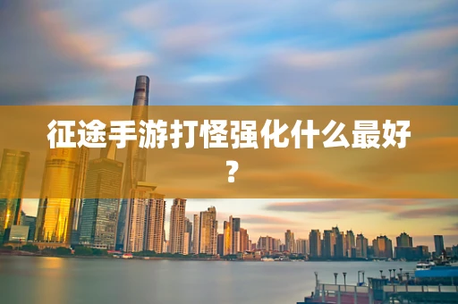 征途手游打怪强化什么最好？