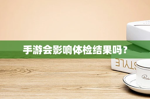 手游会影响体检结果吗？