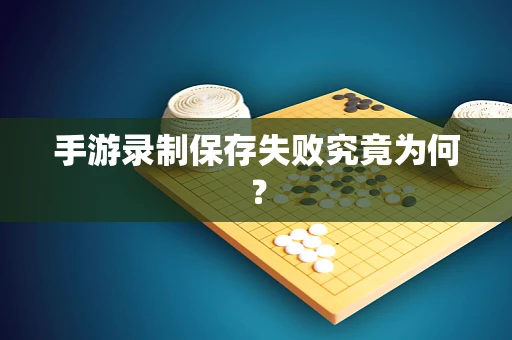 手游录制保存失败究竟为何？