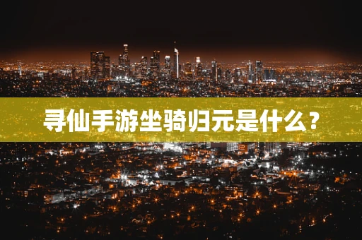 寻仙手游坐骑归元是什么？