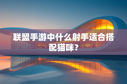 联盟手游中什么射手适合搭配猫咪？