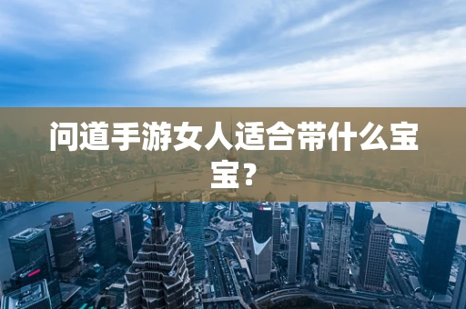 问道手游女人适合带什么宝宝？
