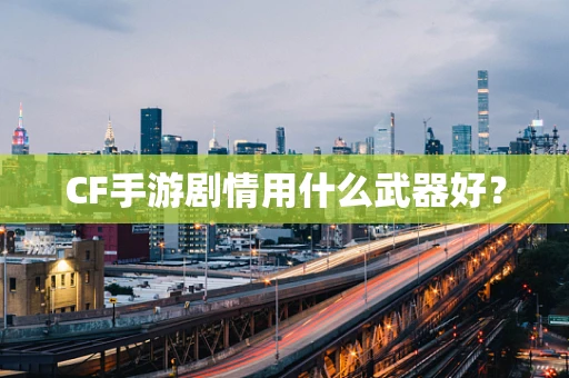 CF手游剧情用什么武器好？