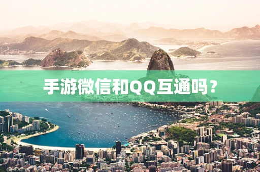 手游微信和QQ互通吗？