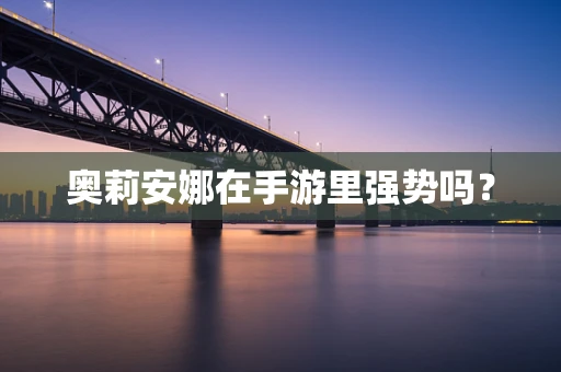 奥莉安娜在手游里强势吗？