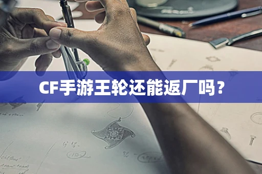CF手游王轮还能返厂吗？